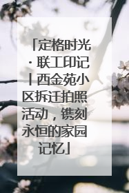 定格时光・联工印记丨西金苑小区拆迁拍照活动，镌刻永恒的家园记忆